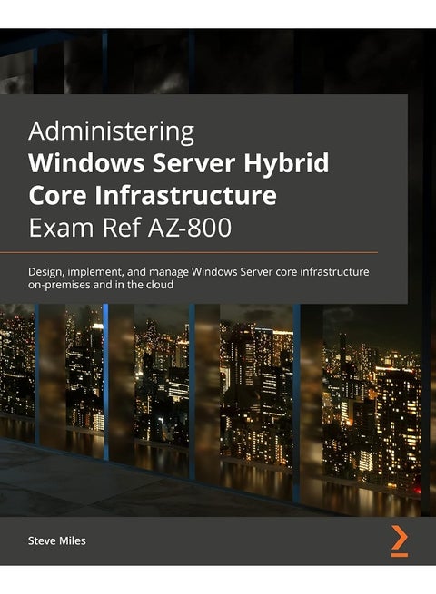 Administering Windows Server Hybrid Core Infrastructure AZ-800 Exam Guide: Design, implement, and manage Windows Server core infrastructure on-premises and in the cloud