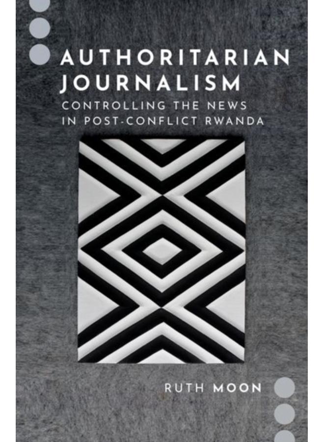 Authoritarian Journalism : Controlling the News in Post-Conflict Rwanda 