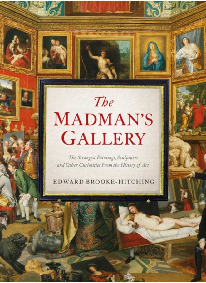 The Madman's Gallery : The Strangest Paintings, Sculptures and Other Curiosities From the History of Art 