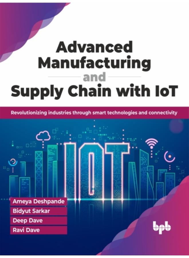 Advanced Manufacturing and Supply Chain with IoT : Revolutionizing industries through smart technologies and connectivity 