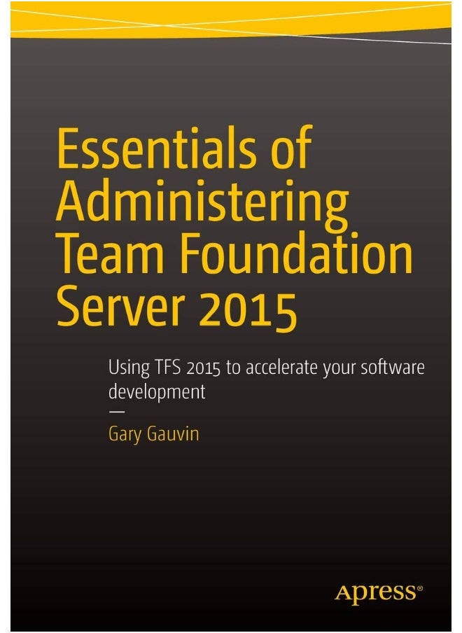 Essentials of Administering Team Foundation Server 2015: Using TFS 2015 to accelerate your software development 
