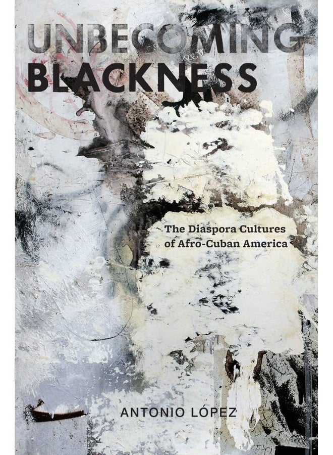 Unbecoming Blackness: The Diaspora Cultures of Afro-Cuban America 