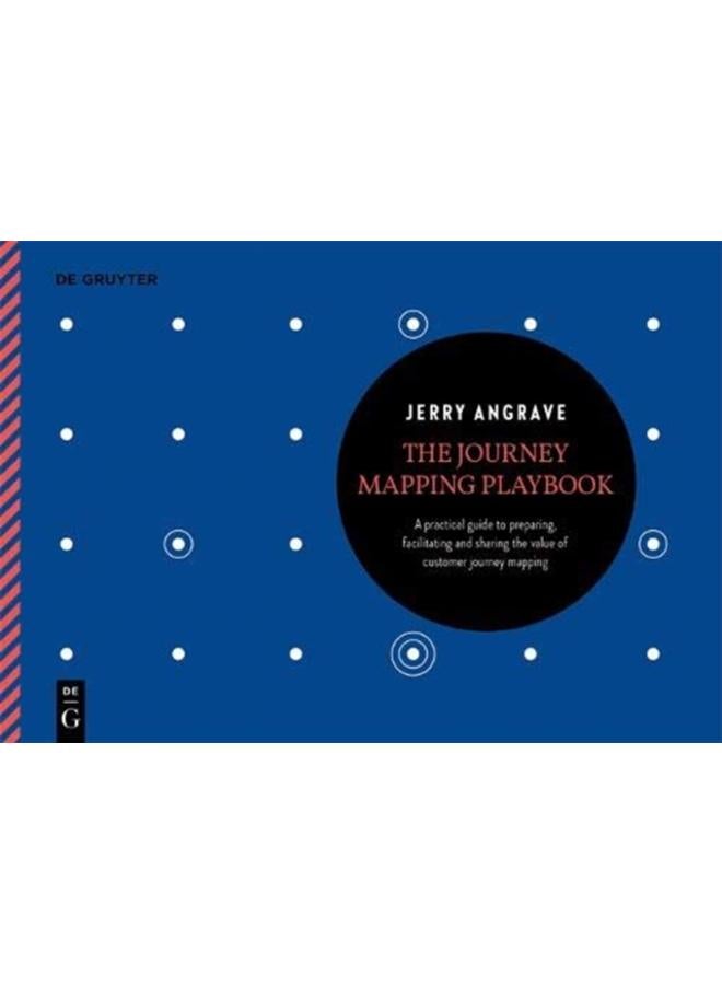 The Journey Mapping Playbook : A Practical Guide to Preparing, Facilitating and Unlocking the Value of Customer Journey Mapping 