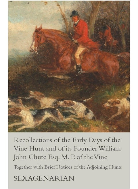 Recollections of the Early Days of the Vine Hunt and of its Founder William John Chute Esq. M. P. of the Vine - Together with Brief Notices of the Adjoining Hunts