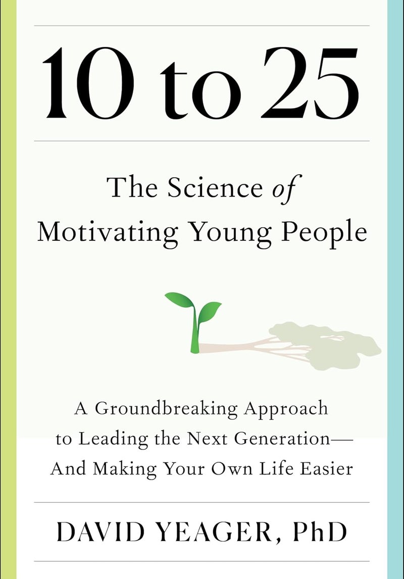 10 to 25: The Science of Motivating Young People: A Groundbreaking Approach to Leading the Next Generation―And Making Your Own Life Easier