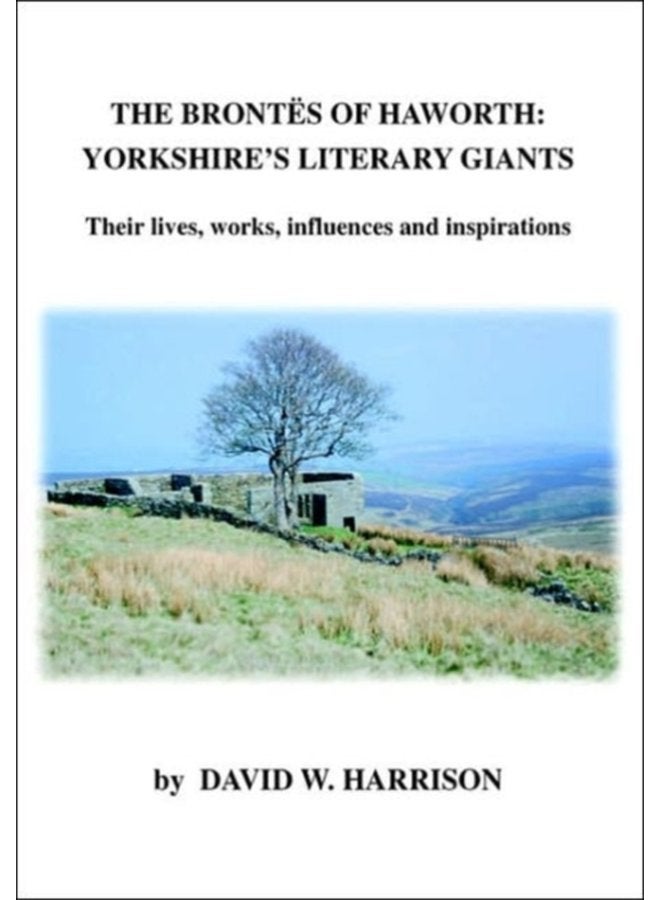 The Brontes of Haworth Yorkshire Literary Giants Their Lives Works Influences and Inspirations - Paperback