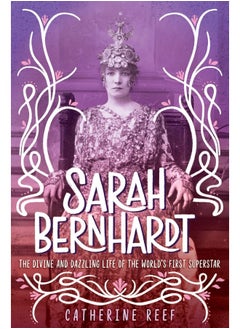 Sarah Bernhardt: The Divine and Dazzling Life of the World's First Superstar 