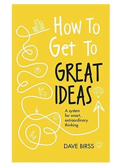 How to Get to Great Ideas: A system for smart, extraordinary thinking 