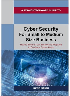 A Straightforward Guide To Cyber Security For Small To Medium Size Business: How to Ensure Your Business is Prepared to Combat a Cyber Attack 