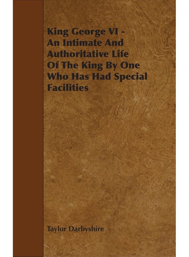 King George VI - An Intimate and Authoritative Life of the King by One Who Has Had Special Facilities 