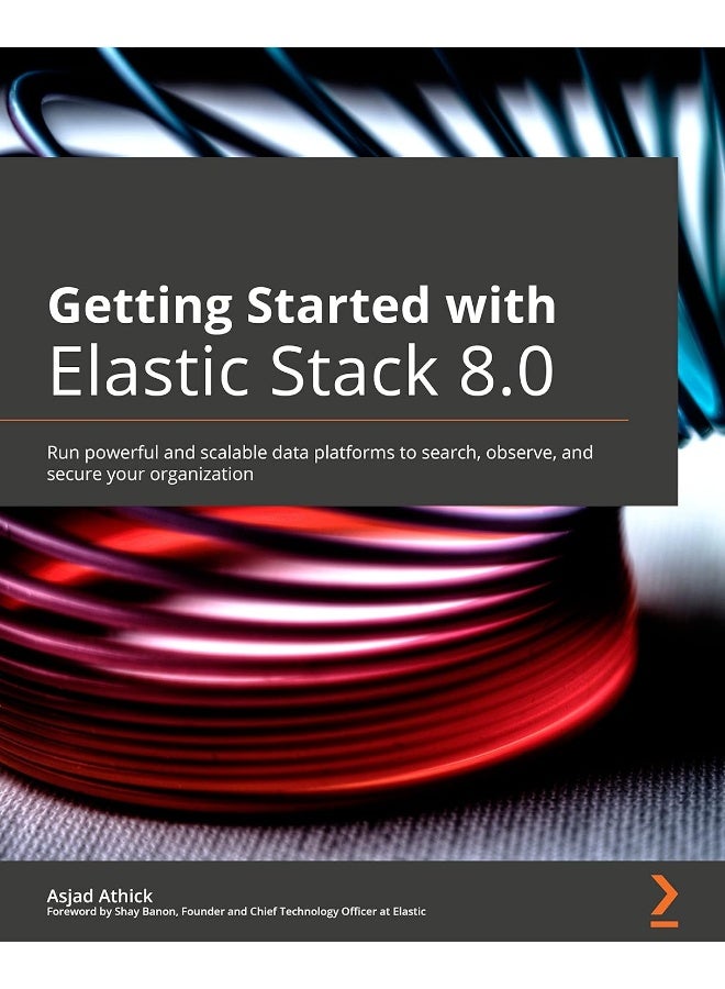Getting Started with Elastic Stack 8.0: Run powerful and scalable data platforms to search, observe, and secure your organization