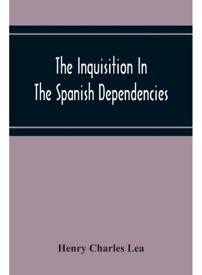 The Inquisition In The Spanish Dependencies Sicily Naples Sardinia Milan The Canaries Mexico Peru New Granada - Paperback