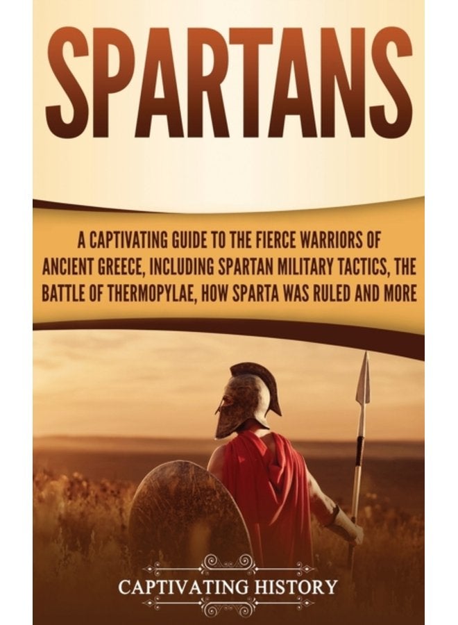 Spartans A Captivating Guide to the Fierce Warriors of Ancient Greece Including Spartan Military Tactics the Battle of Thermopylae How Sparta Was Ruled and More - Hardback