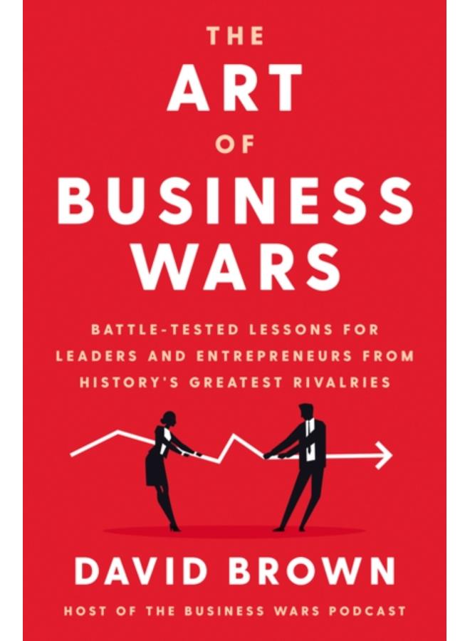 The Art of Business Wars : Battle-Tested Lessons for Leaders and Entrepreneurs from History's Greatest Rivalries 
