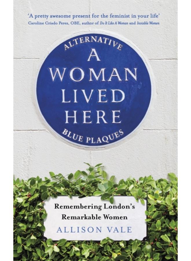 A Woman Lived Here : Alternative Blue Plaques, Remembering London's Remarkable Women 