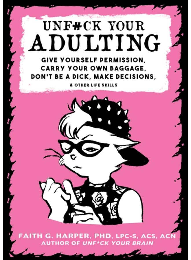 Unf#ck Your Adulting : Give Yourself Permission, Carry Your Own Baggage, Dont Be A Dick, Make Decisions, & Other Life Skills