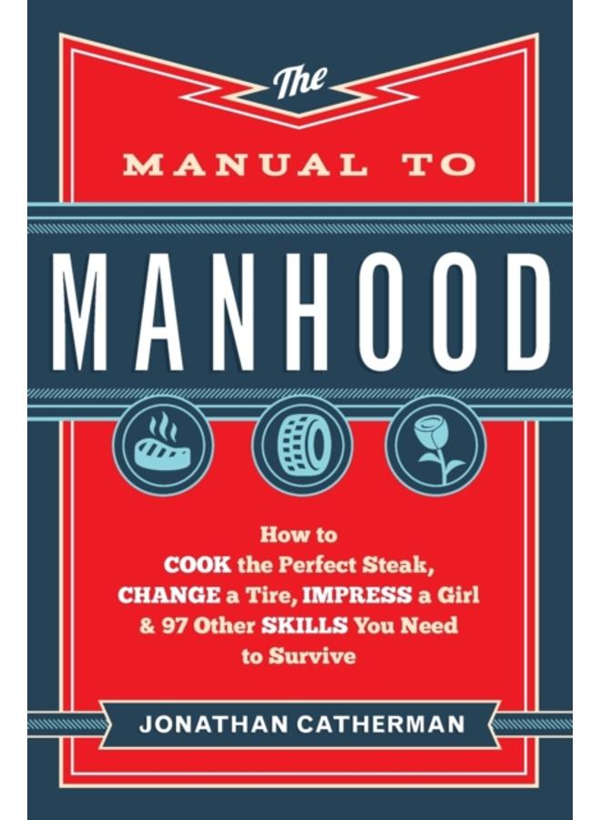 The Manual to Manhood ??? How to Cook the Perfect Steak, Change a Tire, Impress a Girl & 97 Other Skills You Need to Survive 