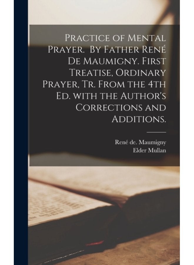Practice of Mental Prayer By Father Rene 769 De Maumigny First Treatise Ordinary Prayer Tr From the 4th Ed With the Author s Corrections and Additions - Hardback