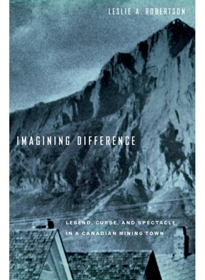 Imagining Difference : Legend, Curse, and Spectacle in a Canadian Mining Town