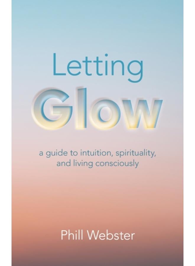 Letting Glow : a guide to intuition, spirituality, and living consciously.