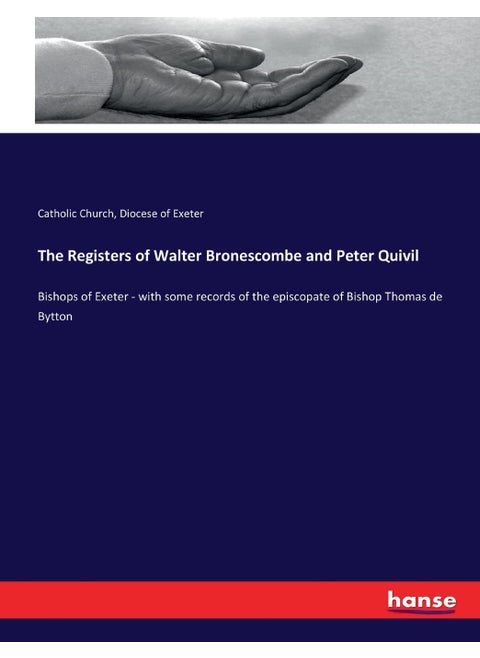 The Registers of Walter Bronescombe and Peter Quivil: Bishops of Exeter - with some records of the episcopate of Bishop Thomas de Bytton
