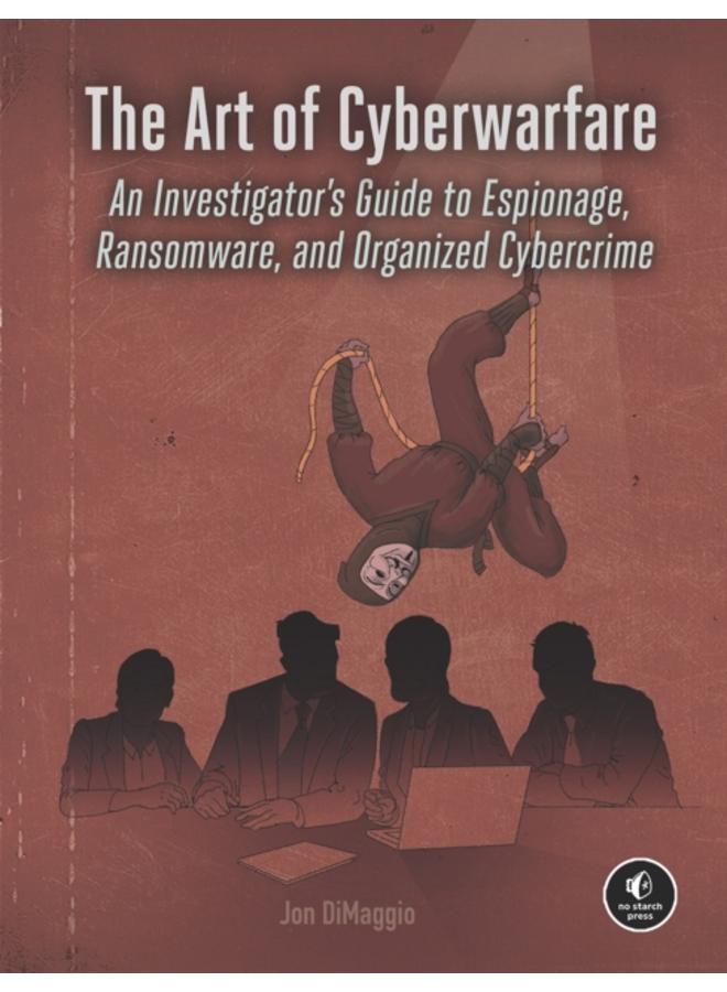 The Art Of Cyberwarfare : An Investigator's Guide to Espionage, Ransomware, and Organized Cybercrime