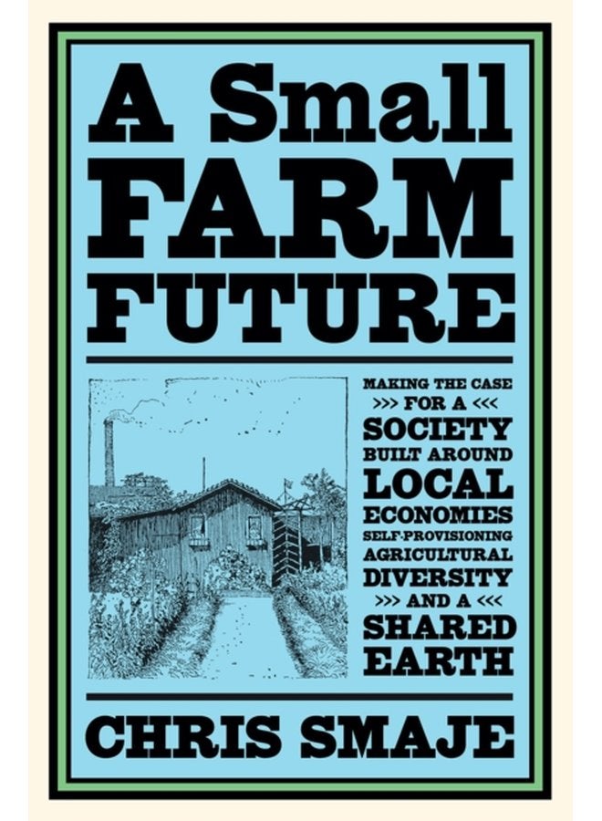 A Small Farm Future Making the Case for a Society Built Around Local Economies Self Provisioning Agricultural Diversity and a Shared Earth - Paperback