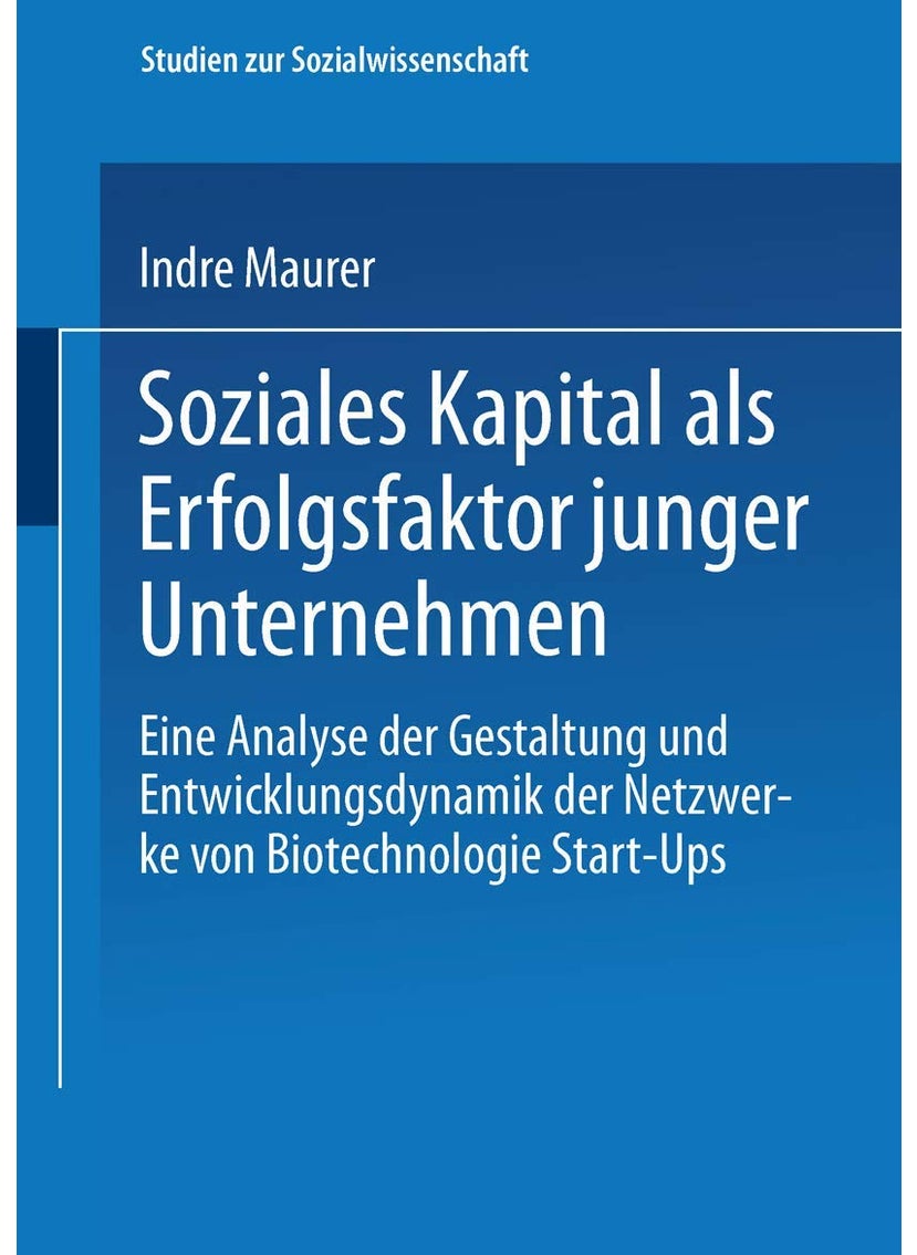 Soziales Kapital ALS Erfolgsfaktor Junger Unternehmen: Eine Analyse Der Gestaltung Und Entwicklungsdynamik Der Netzwerke Von Biotechnologie Start-Ups 