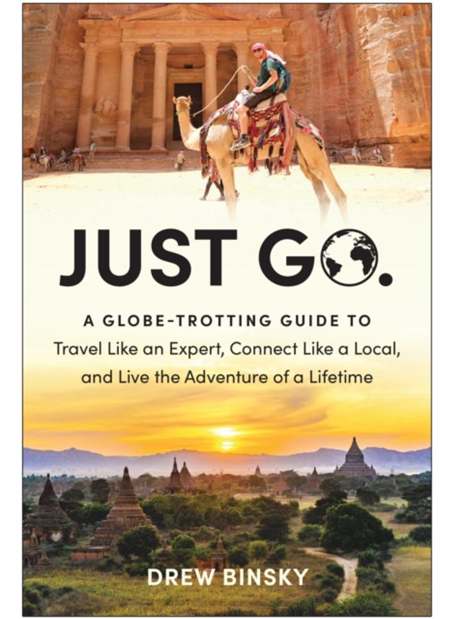 Just Go : A Globe-Trotting Guide to Travel Like an Expert, Connect Like a Local, and Live the Adventure of a Lifetime 