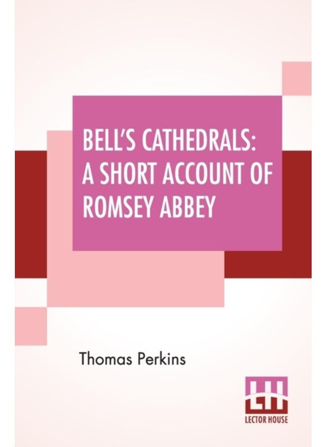 Bell's Cathedrals : A Short Account Of Romsey Abbey - A Description Of The Fabric And Notes On The History Of The Convent Of SS. Mary & Ethelfleda 