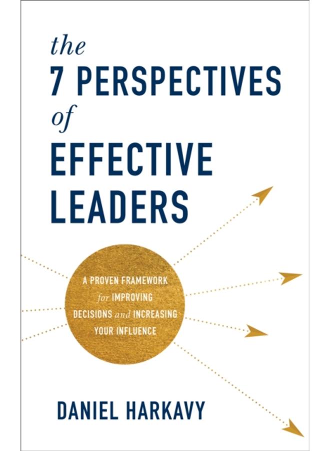 The 7 Perspectives of Effective Leaders ??? A Proven Framework for Improving Decisions and Increasing Your Influence