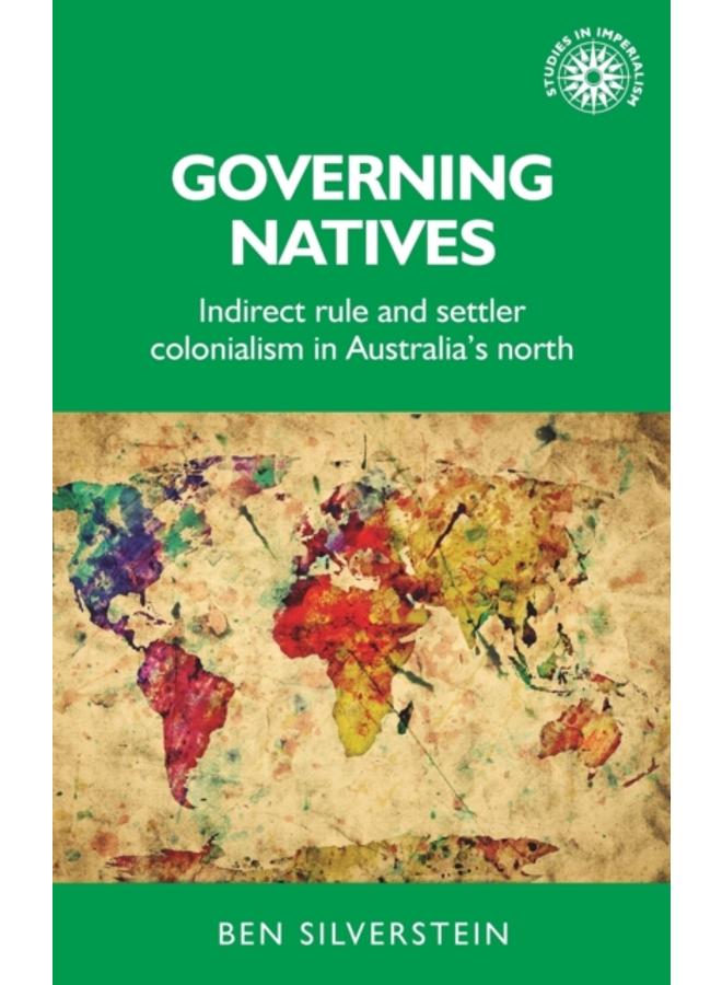 Governing Natives : Indirect Rule and Settler Colonialism in Australia's North 
