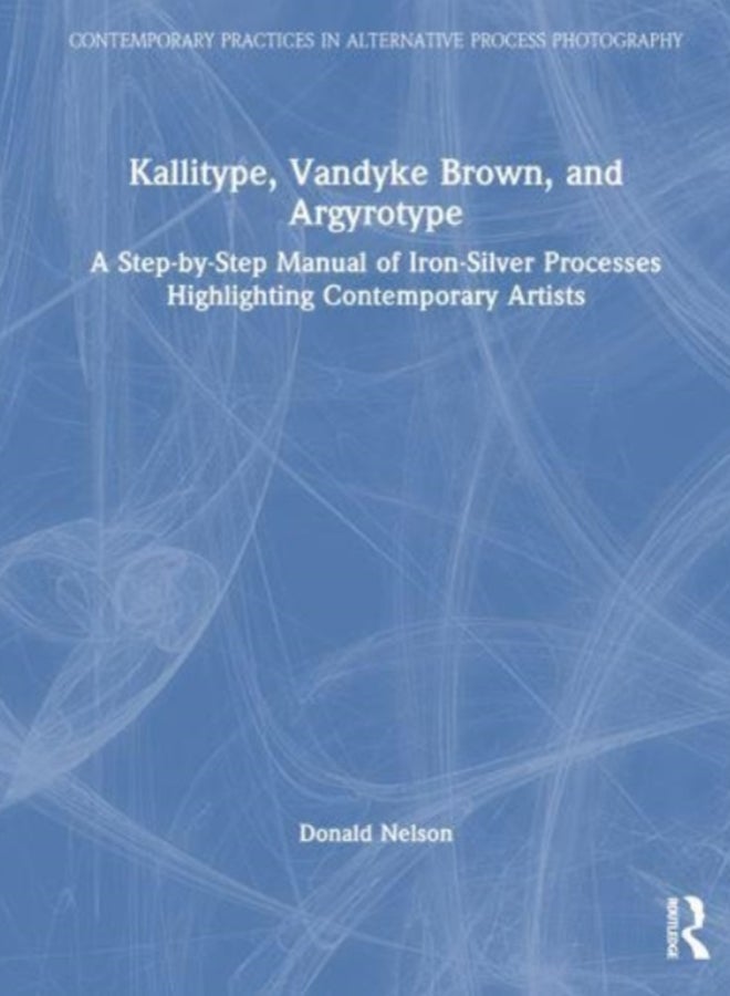 Kallitype, Vandyke Brown, and Argyrotype : A Step-by-Step Manual of Iron-Silver Processes Highlighting Contemporary Artists 