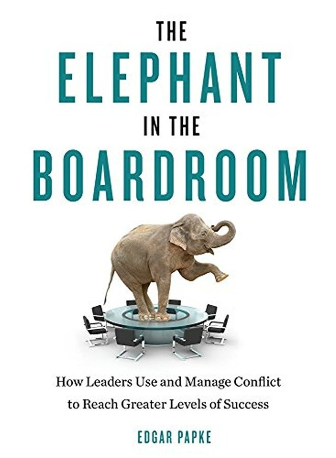 Elephant in the Boardroom: How Leaders Use and Manage Conflict to Reach Greater Levels of Success