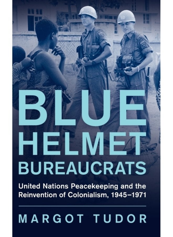 Blue Helmet Bureaucrats United Nations Peacekeeping and the Reinvention of Colonialism 1945 1971 - Hardback