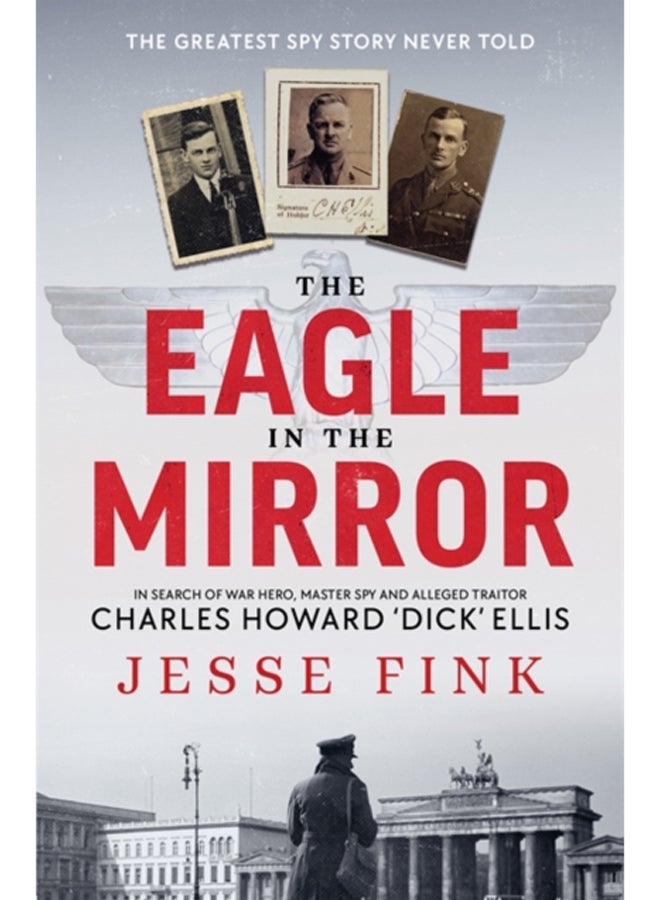 The Eagle in the Mirror : In Search of War Hero, Master Spy and Alleged Traitor Charles Howard 'Dick' Ellis 