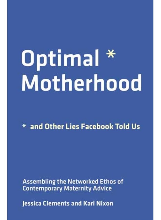 Optimal Motherhood and Other Lies Facebook Told Us Assembling the Networked Ethos of Contemporary Maternity Advice - Paperback