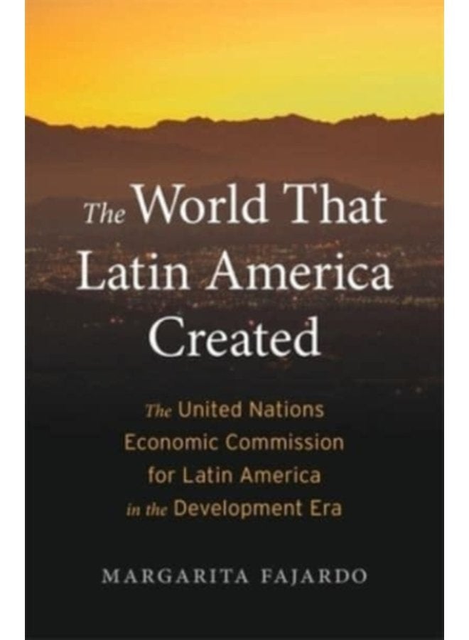The World That Latin America Created The United Nations Economic Commission for Latin America in the Development Era - Hardback