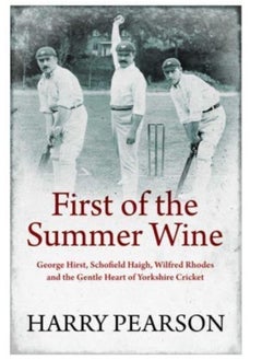 First of the Summer Wine : George Hirst, Schofield Haigh, Wilfred Rhodes and the Gentle Heart of Yorkshire Cricket