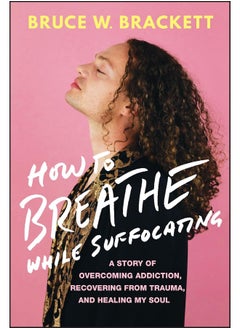 How to Breathe While Suffocating: A Story Of Overcoming Addiction, Recovering From Trauma, and Healing My Soul 
