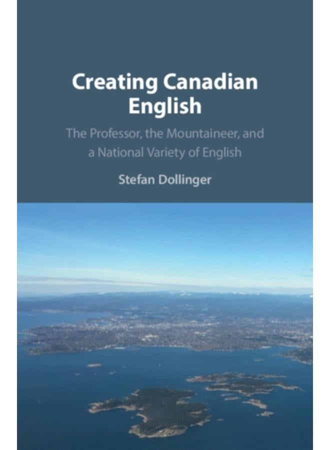 Creating Canadian English : The Professor, the Mountaineer, and a National Variety of English