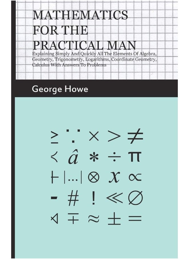 Mathematics for the Practical Man;Explaining Simply and Quickly all the Elements of Algebra, Geometry, Trigonometry, Logarithms, Coordinate Geometry, Calculus with Answers to Problems 