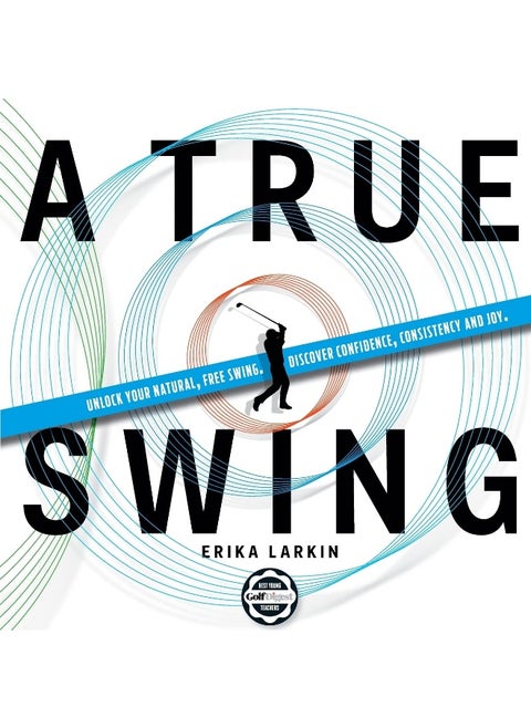 A True Swing: Unlock your natural, free swing. Discover confidence, consistency and joy.