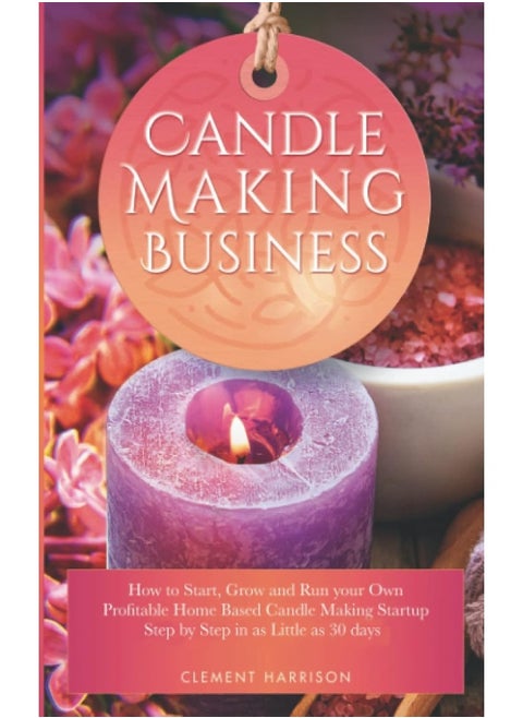 Candle Making Business 2021: How to Start, Grow and Run Your Own Profitable Home Based Candle Startup Step by Step in as Little as 30 Days With the Most Up-To-Date Information