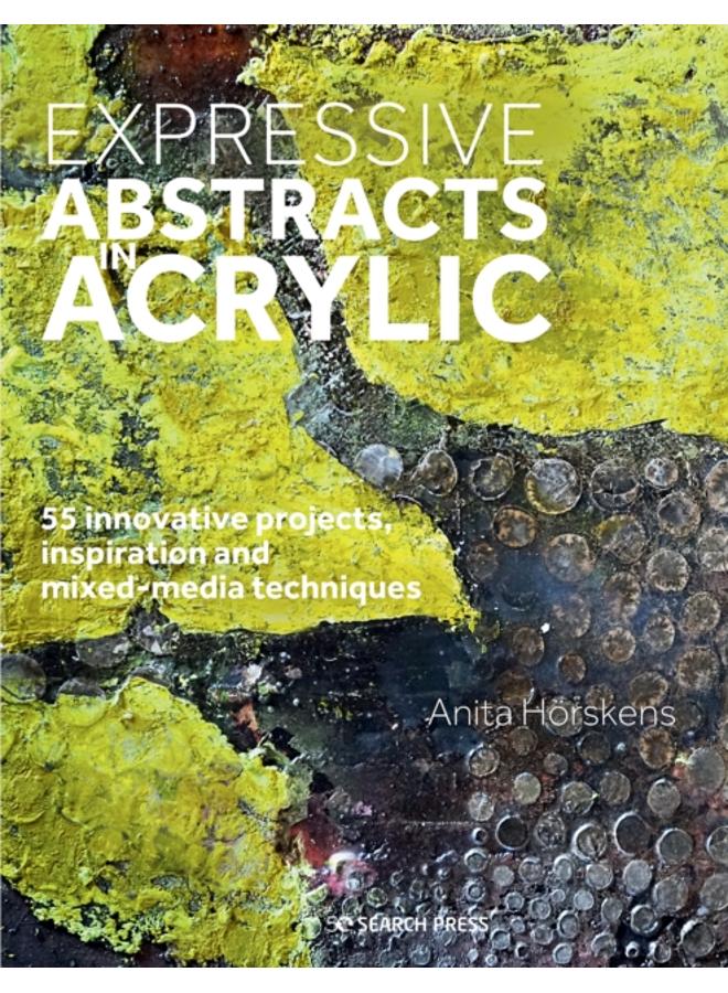 Expressive Abstracts in Acrylic : 55 Innovative Projects, Inspiration and Mixed-Media Techniques