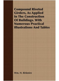 Compound Riveted Girders, As Applied In The Construction Of Buildings. With Numerous Practical Illustrations And Tables
