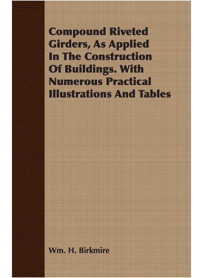 Compound Riveted Girders, As Applied In The Construction Of Buildings. With Numerous Practical Illustrations And Tables 