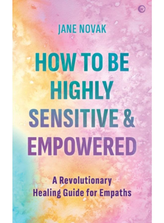 How To Be Highly Sensitive and Empowered : A Revolutionary Healing Guide for Empaths 