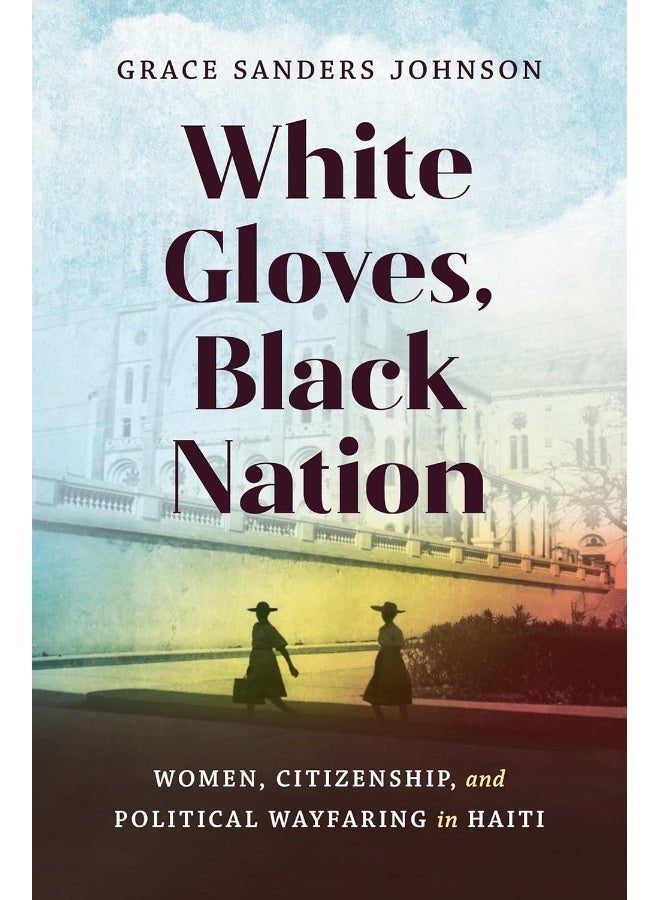 White Gloves, Black Nation: Women, Citizenship, and Political Wayfaring in Haiti