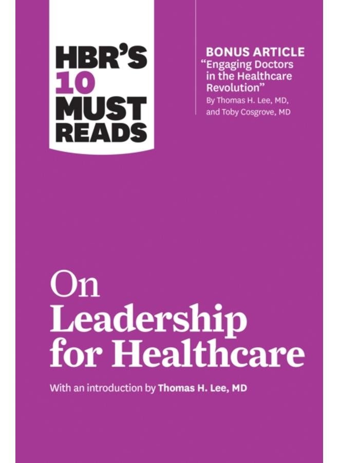HBR's 10 Must Reads on Leadership for Healthcare (with bonus article by Thomas H. Lee, MD, and Toby Cosgrove, MD) 
